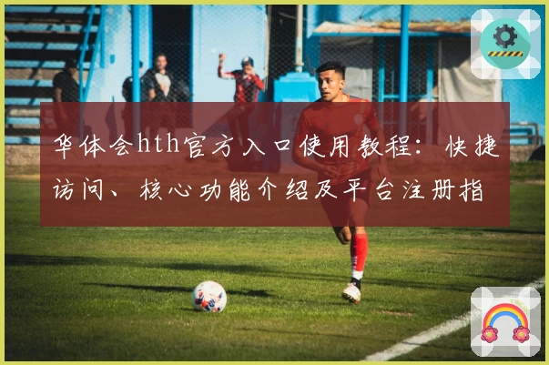 华体会hth官方入口使用教程：快捷访问、核心功能介绍及平台注册指南