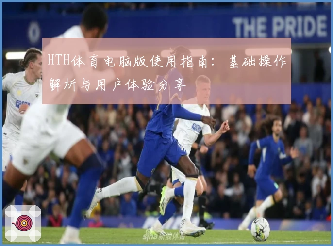 HTH体育电脑版使用指南：基础操作解析与用户体验分享