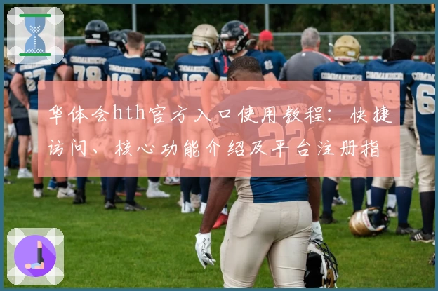 华体会hth官方入口使用教程：快捷访问、核心功能介绍及平台注册指南