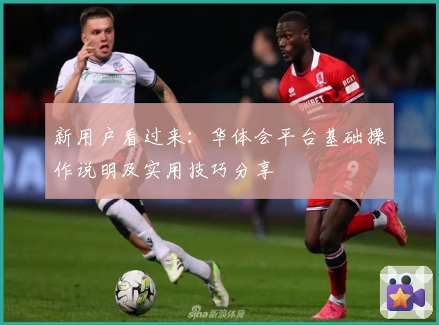 新用户看过来：华体会平台基础操作说明及实用技巧分享