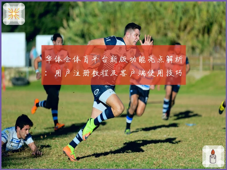 华体会体育平台新版功能亮点解析：用户注册教程及客户端使用技巧分享