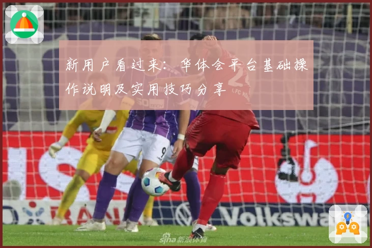 新用户看过来：华体会平台基础操作说明及实用技巧分享