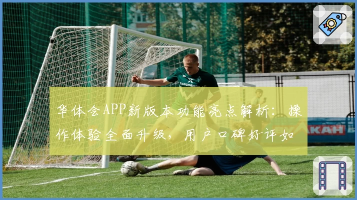 华体会APP新版本功能亮点解析：操作体验全面升级，用户口碑好评如潮