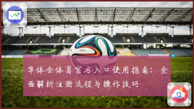 华体会体育官方入口使用指南：全面解析注册流程与操作技巧