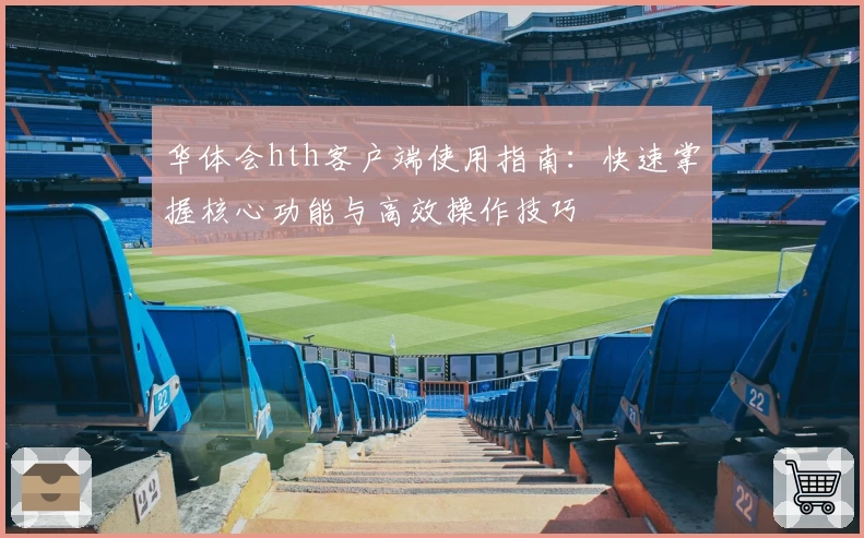 华体会hth客户端使用指南：快速掌握核心功能与高效操作技巧