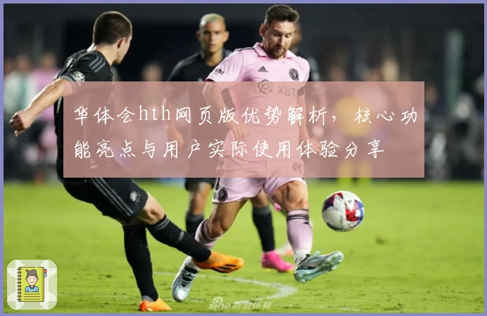华体会hth网页版优势解析，核心功能亮点与用户实际使用体验分享