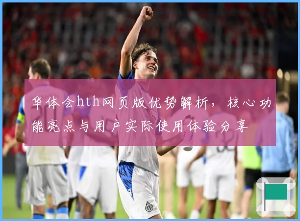 华体会hth网页版优势解析，核心功能亮点与用户实际使用体验分享
