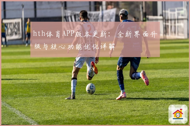 hth体育APP版本更新：全新界面升级与核心功能优化详解