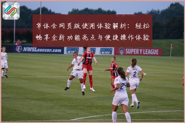 华体会网页版使用体验解析：轻松畅享全新功能亮点与便捷操作体验