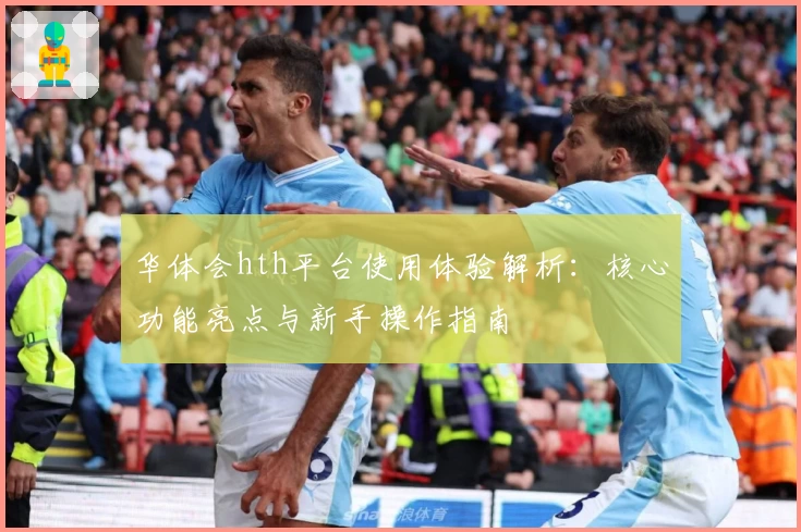 华体会hth平台使用体验解析：核心功能亮点与新手操作指南
