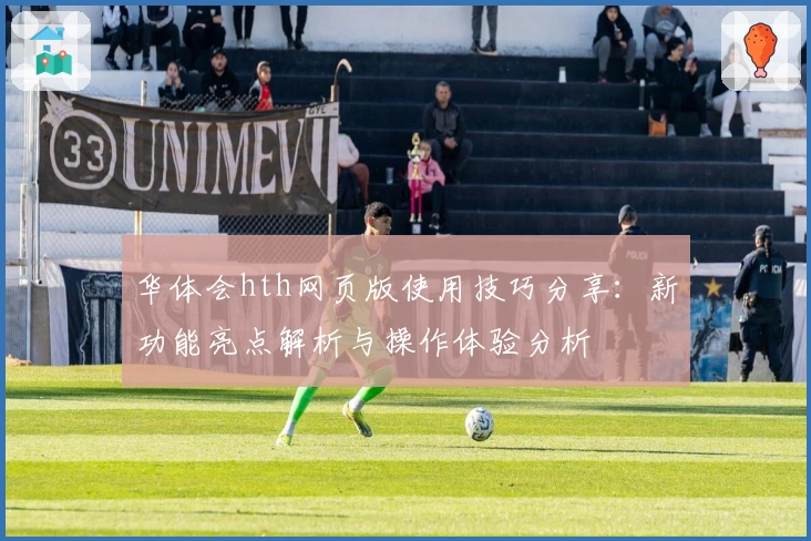 华体会hth网页版使用技巧分享：新功能亮点解析与操作体验分析