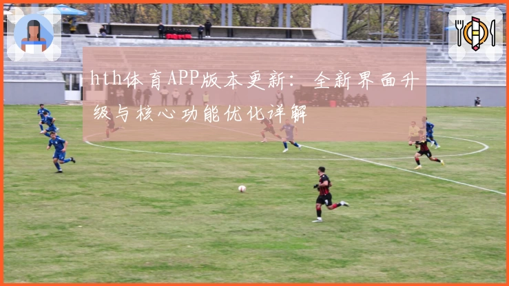 hth体育APP版本更新：全新界面升级与核心功能优化详解