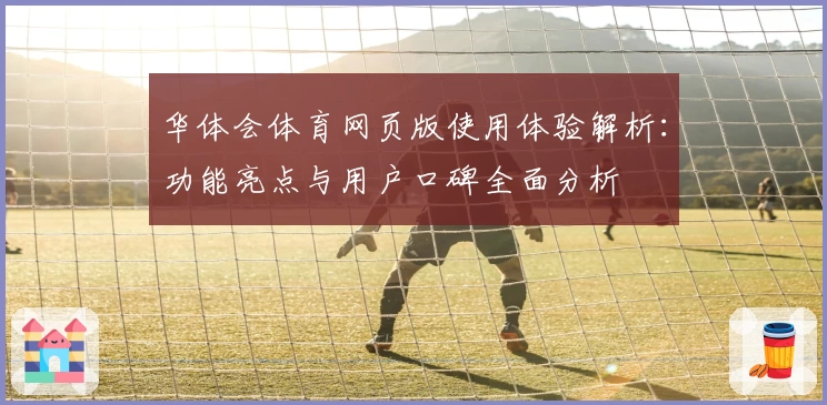 华体会体育网页版使用体验解析：功能亮点与用户口碑全面分析