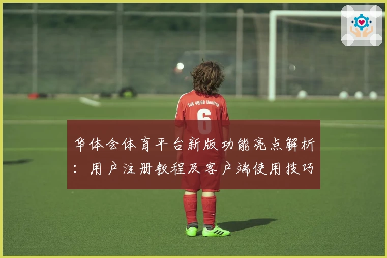 华体会体育平台新版功能亮点解析：用户注册教程及客户端使用技巧分享