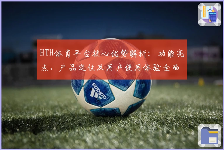 HTH体育平台核心优势解析：功能亮点、产品定位及用户使用体验全面分析