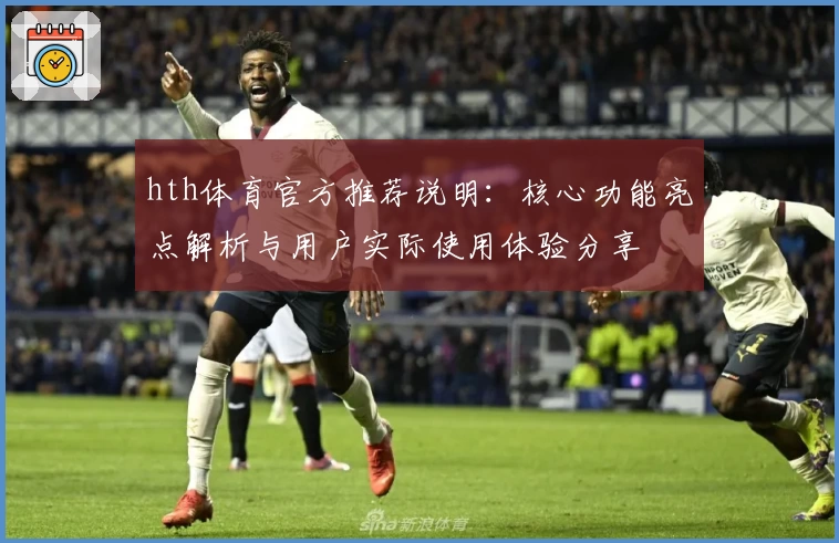 hth体育官方推荐说明：核心功能亮点解析与用户实际使用体验分享